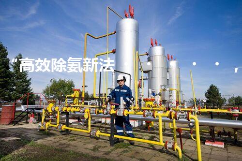 “高效除氨新法，破解氨氮廢水超標(biāo)難題”